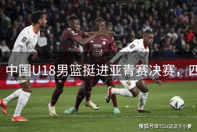 中国U18男篮挺进亚青赛决赛，四大亮点值得关注