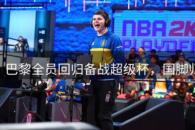 巴黎全员回归备战超级杯，国脚归队引阵容变革