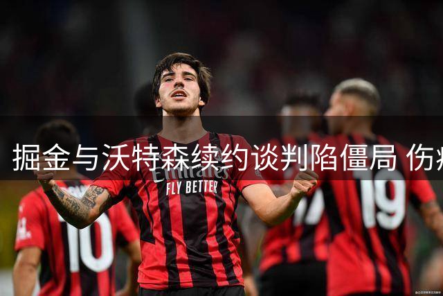 掘金与沃特森续约谈判陷僵局 伤病争议或致关系破裂