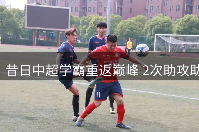 昔日中超学霸重返巅峰 2次助攻助球队逆转取首胜