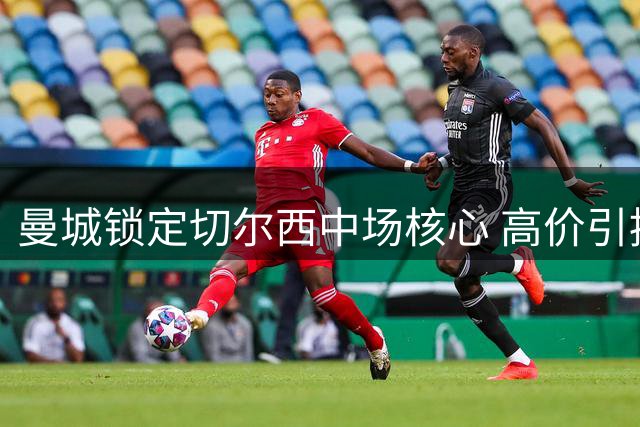 曼城锁定切尔西中场核心 高价引援面临财政压力