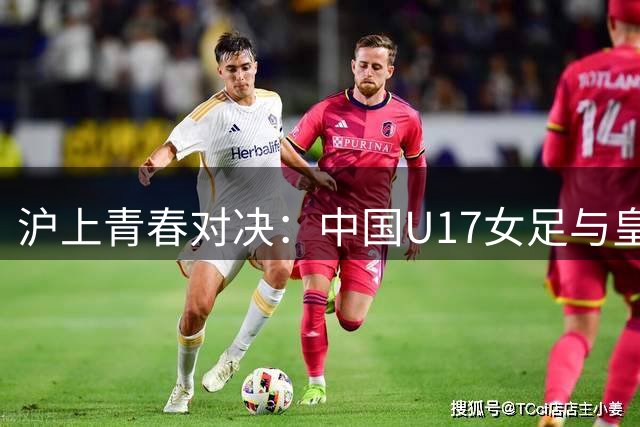 沪上青春对决：中国U17女足与皇马青训队争夺季军