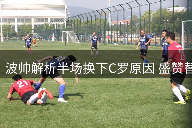 波帅解析半场换下C罗原因 盛赞替补球员表现