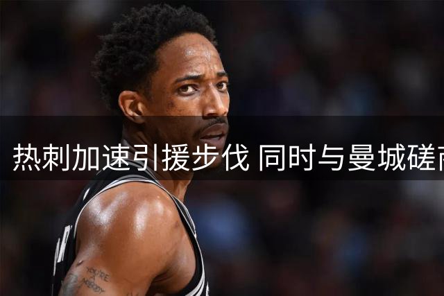 热刺加速引援步伐 同时与曼城磋商萨维尼奥与马尔穆什转会