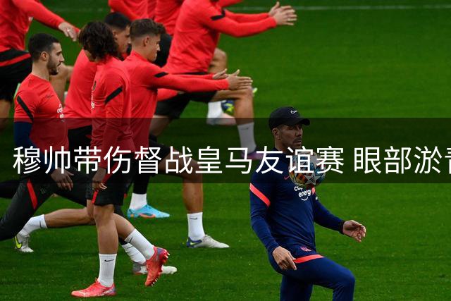 穆帅带伤督战皇马友谊赛 眼部淤青引关注