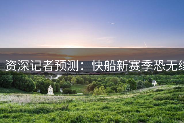 资深记者预测：快船新赛季恐无缘季后赛 胜场或仅30+