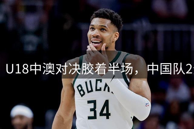 U18中澳对决胶着半场，中国队2分落后